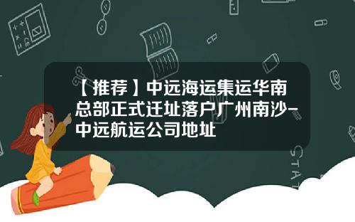 【推荐】中远海运集运华南总部正式迁址落户广州南沙-中远航运公司地址