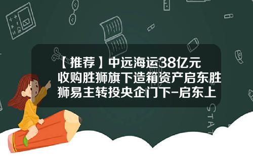 【推荐】中远海运38亿元收购胜狮旗下造箱资产启东胜狮易主转投央企门下-启东上市公司