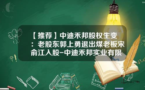 【推荐】中迪禾邦股权生变：老股东郭上勇退出煤老板宋俞江入股-中迪禾邦实业有限公司