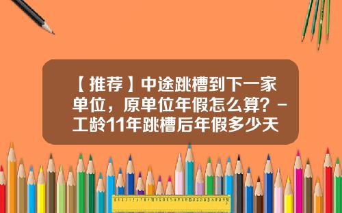 【推荐】中途跳槽到下一家单位，原单位年假怎么算？-工龄11年跳槽后年假多少天