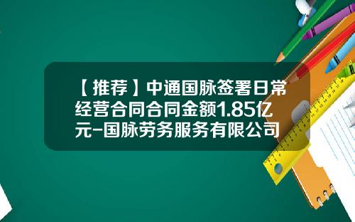 【推荐】中通国脉签署日常经营合同合同金额1.85亿元-国脉劳务服务有限公司