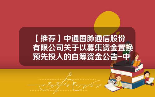 【推荐】中通国脉通信股份有限公司关于以募集资金置换预先投入的自筹资金公告-中通国脉通信股份有限公司招聘
