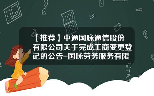【推荐】中通国脉通信股份有限公司关于完成工商变更登记的公告-国脉劳务服务有限公司