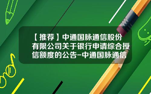 【推荐】中通国脉通信股份有限公司关于银行申请综合授信额度的公告-中通国脉通信股份有限公司招聘