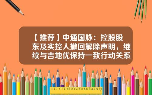 【推荐】中通国脉：控股股东及实控人撤回解除声明，继续与吉地优保持一致行动关系-中通公司各位股东