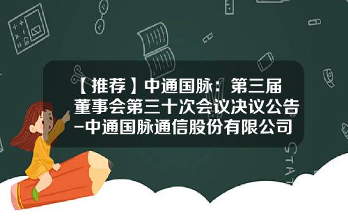 【推荐】中通国脉：第三届董事会第三十次会议决议公告-中通国脉通信股份有限公司招聘