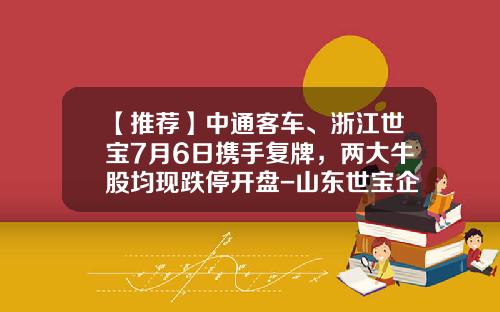 【推荐】中通客车、浙江世宝7月6日携手复牌，两大牛股均现跌停开盘-山东世宝企业集团公司