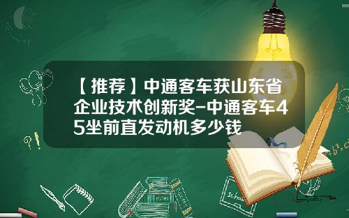 【推荐】中通客车获山东省企业技术创新奖-中通客车45坐前直发动机多少钱