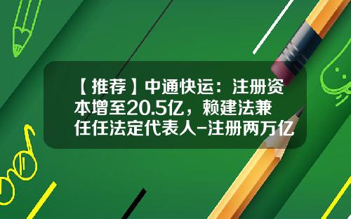 【推荐】中通快运：注册资本增至20.5亿，赖建法兼任任法定代表人-注册两万亿公司