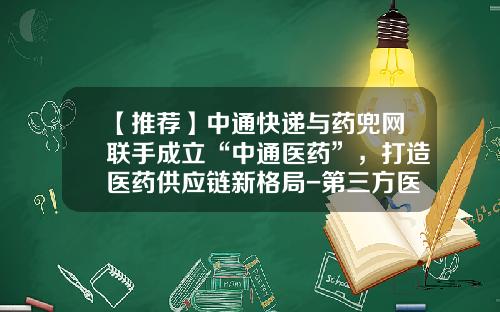 【推荐】中通快递与药兜网联手成立“中通医药”，打造医药供应链新格局-第三方医药物流公司