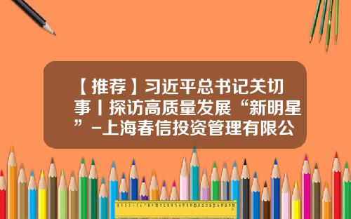 【推荐】习近平总书记关切事丨探访高质量发展“新明星”-上海春信投资管理有限公司