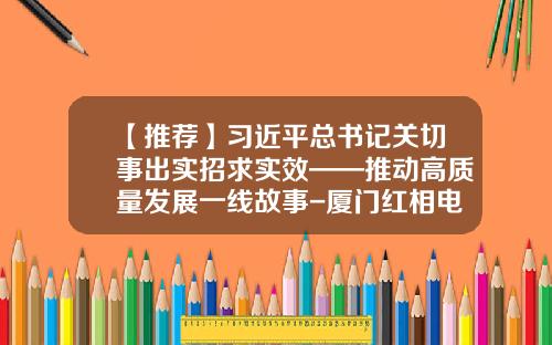【推荐】习近平总书记关切事出实招求实效——推动高质量发展一线故事-厦门红相电力设备进出口有限公司
