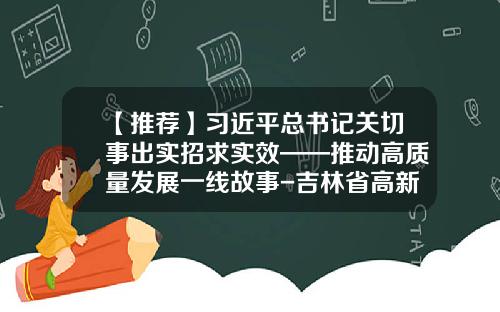 【推荐】习近平总书记关切事出实招求实效——推动高质量发展一线故事-吉林省高新技术产业发展投资担保有限公司