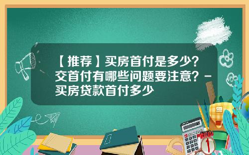 【推荐】买房首付是多少？交首付有哪些问题要注意？-买房贷款首付多少