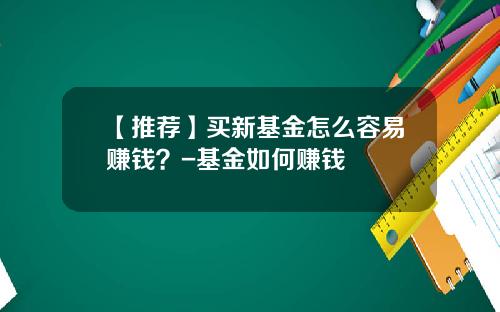 【推荐】买新基金怎么容易赚钱？-基金如何赚钱