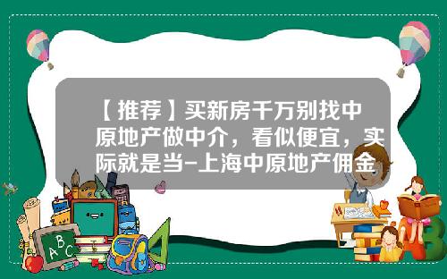 【推荐】买新房千万别找中原地产做中介，看似便宜，实际就是当-上海中原地产佣金多少