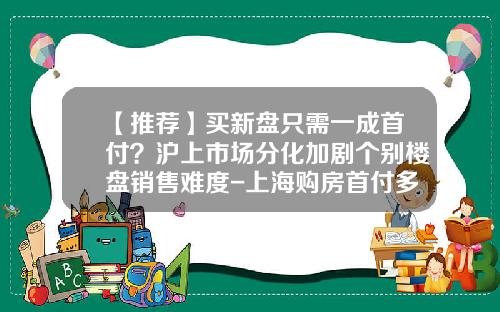 【推荐】买新盘只需一成首付？沪上市场分化加剧个别楼盘销售难度-上海购房首付多少