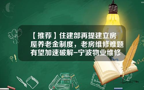 【推荐】住建部再提建立房屋养老金制度，老房维修难题有望加速破解-宁波物业维修基金