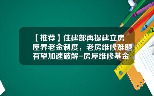 【推荐】住建部再提建立房屋养老金制度，老房维修难题有望加速破解-房屋维修基金使用范围