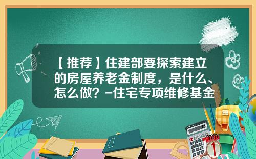 【推荐】住建部要探索建立的房屋养老金制度，是什么、怎么做？-住宅专项维修基金管理办法