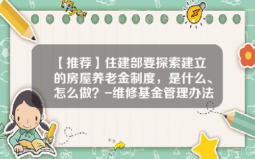 【推荐】住建部要探索建立的房屋养老金制度，是什么、怎么做？-维修基金管理办法