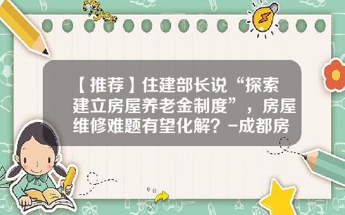 【推荐】住建部长说“探索建立房屋养老金制度”，房屋维修难题有望化解？-成都房屋维修基金怎么算