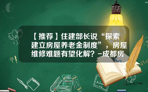 【推荐】住建部长说“探索建立房屋养老金制度”，房屋维修难题有望化解？-成都房屋维修基金标准