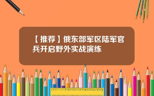 【推荐】俄东部军区陆军官兵开启野外实战演练