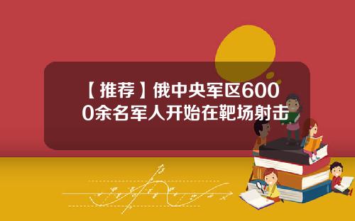 【推荐】俄中央军区6000余名军人开始在靶场射击