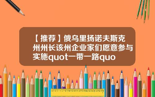 【推荐】俄乌里扬诺夫斯克州州长该州企业家们愿意参与实施quot一带一路quot倡议