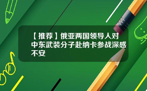 【推荐】俄亚两国领导人对中东武装分子赴纳卡参战深感不安
