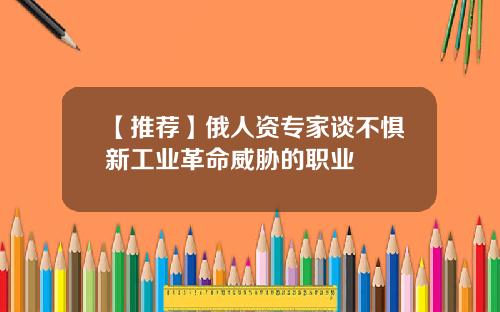 【推荐】俄人资专家谈不惧新工业革命威胁的职业