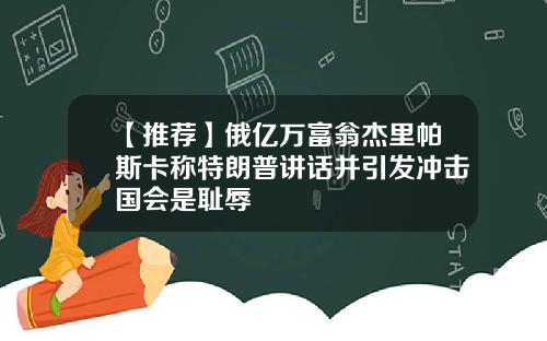 【推荐】俄亿万富翁杰里帕斯卡称特朗普讲话并引发冲击国会是耻辱