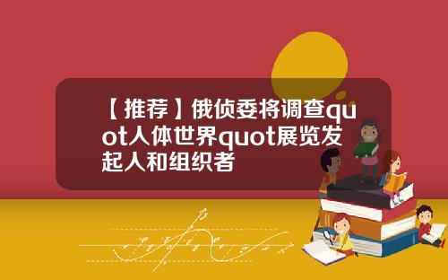 【推荐】俄侦委将调查quot人体世界quot展览发起人和组织者