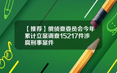 【推荐】俄侦查委员会今年累计立案调查15217件涉腐刑事案件