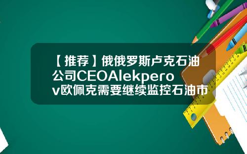 【推荐】俄俄罗斯卢克石油公司CEOAlekperov欧佩克需要继续监控石油市场