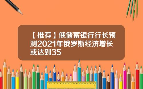 【推荐】俄储蓄银行行长预测2021年俄罗斯经济增长或达到35