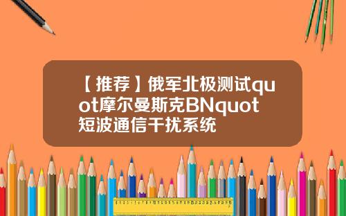 【推荐】俄军北极测试quot摩尔曼斯克BNquot短波通信干扰系统