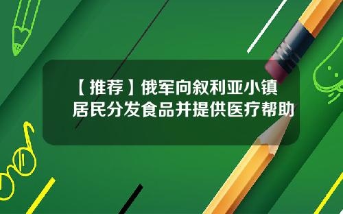 【推荐】俄军向叙利亚小镇居民分发食品并提供医疗帮助