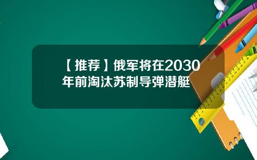 【推荐】俄军将在2030年前淘汰苏制导弹潜艇