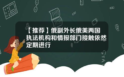 【推荐】俄副外长俄美两国执法机构和情报部门接触依然定期进行