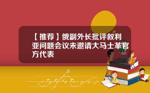 【推荐】俄副外长批评叙利亚问题会议未邀请大马士革官方代表