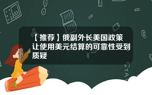 【推荐】俄副外长美国政策让使用美元结算的可靠性受到质疑