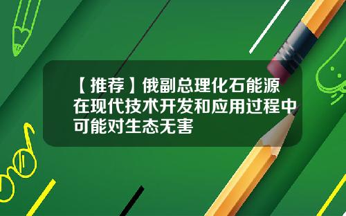 【推荐】俄副总理化石能源在现代技术开发和应用过程中可能对生态无害