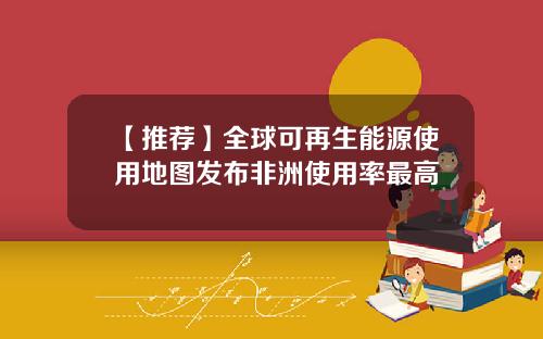【推荐】全球可再生能源使用地图发布非洲使用率最高