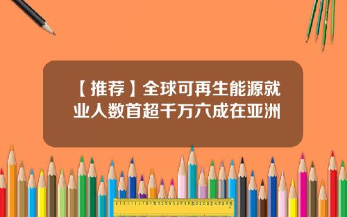 【推荐】全球可再生能源就业人数首超千万六成在亚洲