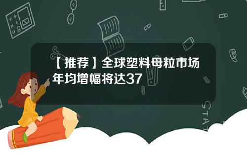 【推荐】全球塑料母粒市场年均增幅将达37