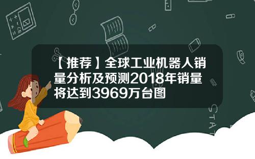 【推荐】全球工业机器人销量分析及预测2018年销量将达到3969万台图