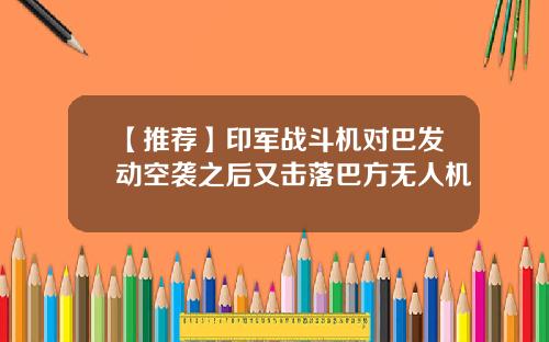 【推荐】印军战斗机对巴发动空袭之后又击落巴方无人机