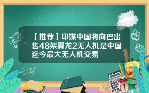 【推荐】印媒中国将向巴出售48架翼龙2无人机是中国迄今最大无人机交易